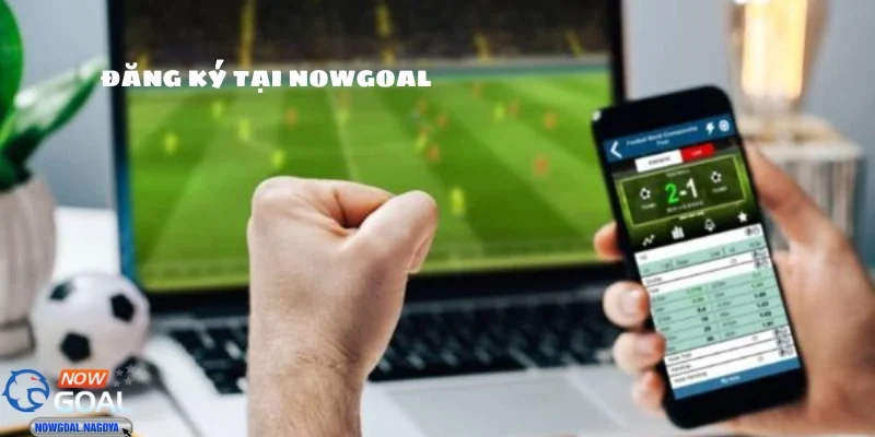 Quy trình đăng ký NOWGOAL đơn giản cho bạn